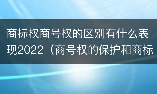 商标权商号权的区别有什么表现2022（商号权的保护和商标权的保护一样是全国性范围的）