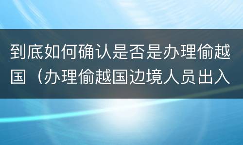 到底如何确认是否是办理偷越国（办理偷越国边境人员出入境证件罪）