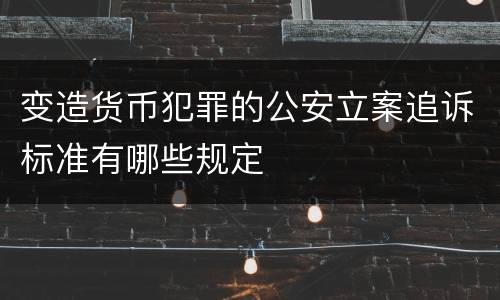 变造货币犯罪的公安立案追诉标准有哪些规定