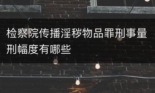 检察院传播淫秽物品罪刑事量刑幅度有哪些