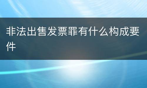 非法出售发票罪有什么构成要件