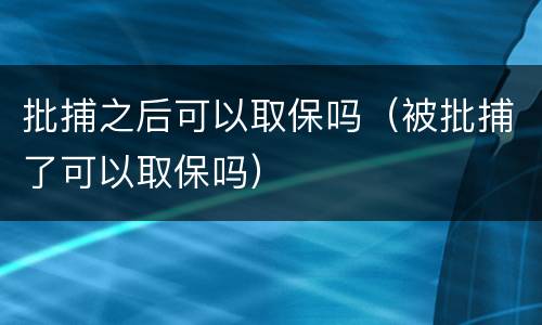 批捕之后可以取保吗（被批捕了可以取保吗）