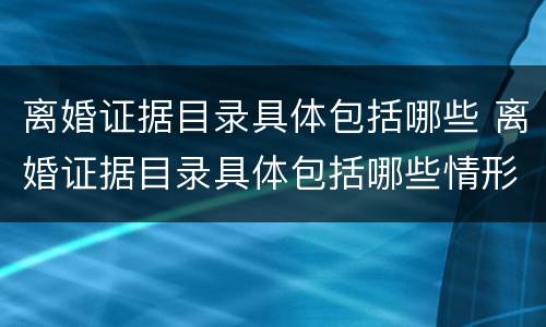 离婚证据目录具体包括哪些 离婚证据目录具体包括哪些情形