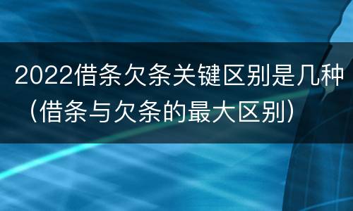 2022借条欠条关键区别是几种（借条与欠条的最大区别）