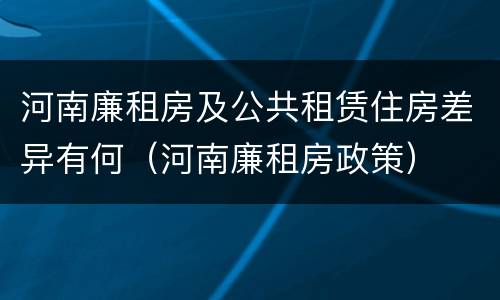 河南廉租房及公共租赁住房差异有何（河南廉租房政策）