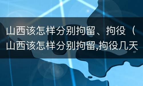 山西该怎样分别拘留、拘役（山西该怎样分别拘留,拘役几天）