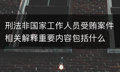 刑法非国家工作人员受贿案件相关解释重要内容包括什么