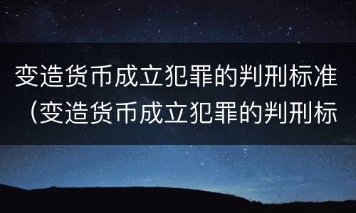 变造货币成立犯罪的判刑标准（变造货币成立犯罪的判刑标准是）