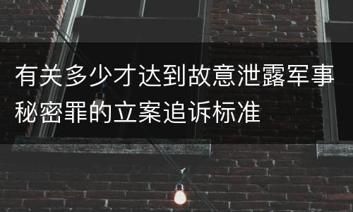 有关多少才达到故意泄露军事秘密罪的立案追诉标准