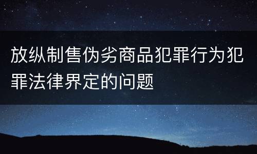 放纵制售伪劣商品犯罪行为犯罪法律界定的问题