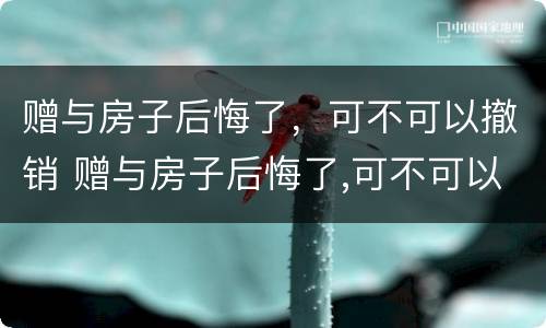 赠与房子后悔了，可不可以撤销 赠与房子后悔了,可不可以撤销合同