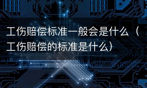 工伤赔偿标准一般会是什么（工伤赔偿的标准是什么）