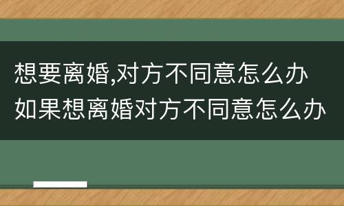 想要离婚,对方不同意怎么办 如果想离婚对方不同意怎么办?