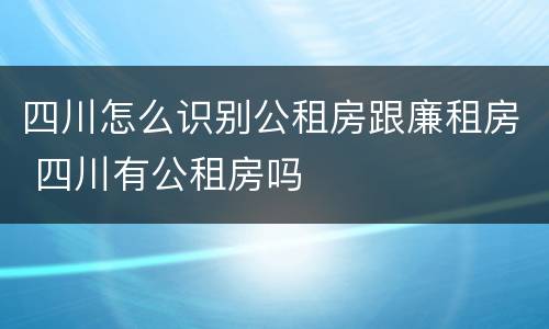 四川怎么识别公租房跟廉租房 四川有公租房吗