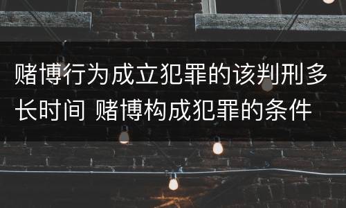 赌博行为成立犯罪的该判刑多长时间 赌博构成犯罪的条件