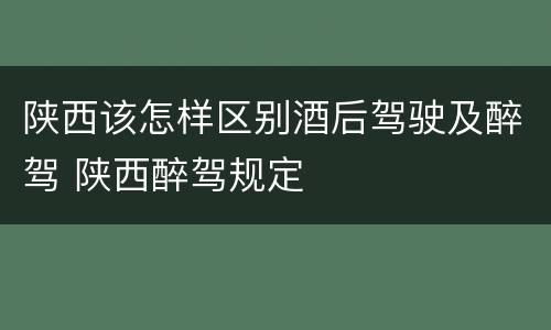 陕西该怎样区别酒后驾驶及醉驾 陕西醉驾规定