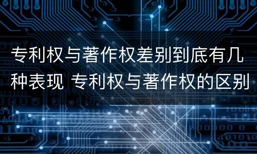 专利权与著作权差别到底有几种表现 专利权与著作权的区别与联系