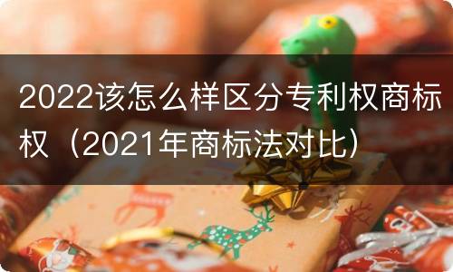 2022该怎么样区分专利权商标权（2021年商标法对比）