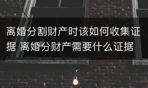 离婚分割财产时该如何收集证据 离婚分财产需要什么证据