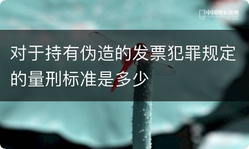 对于持有伪造的发票犯罪规定的量刑标准是多少