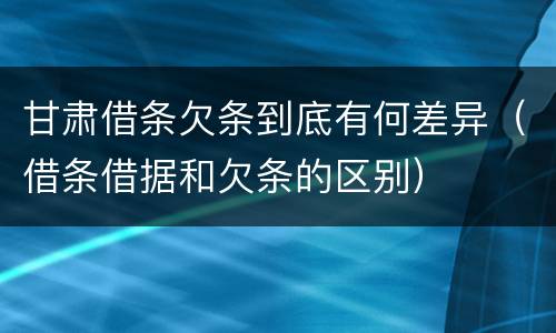 甘肃借条欠条到底有何差异（借条借据和欠条的区别）