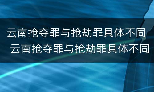 云南抢夺罪与抢劫罪具体不同 云南抢夺罪与抢劫罪具体不同吗