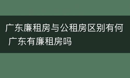 广东廉租房与公租房区别有何 广东有廉租房吗