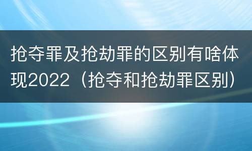 抢夺罪及抢劫罪的区别有啥体现2022（抢夺和抢劫罪区别）