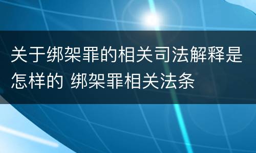 关于绑架罪的相关司法解释是怎样的 绑架罪相关法条