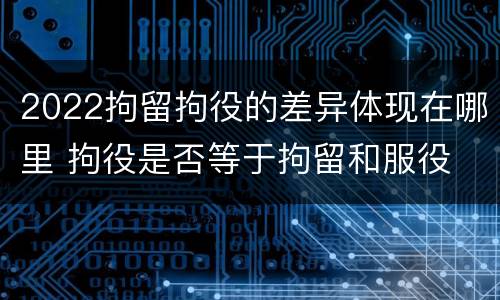 2022拘留拘役的差异体现在哪里 拘役是否等于拘留和服役