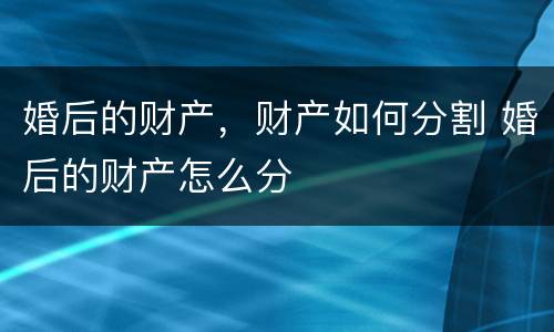 婚后的财产，财产如何分割 婚后的财产怎么分