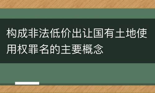 构成非法低价出让国有土地使用权罪名的主要概念