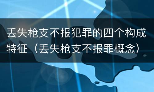 丢失枪支不报犯罪的四个构成特征（丢失枪支不报罪概念）