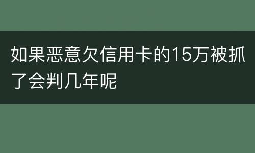 如果恶意欠信用卡的15万被抓了会判几年呢