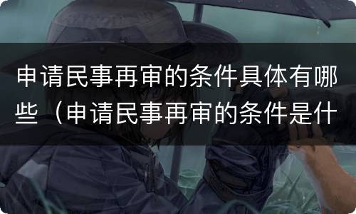 申请民事再审的条件具体有哪些（申请民事再审的条件是什么）