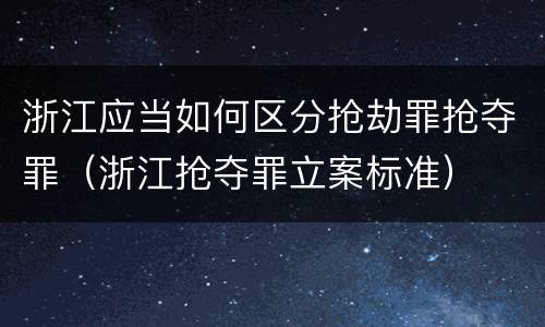 浙江应当如何区分抢劫罪抢夺罪（浙江抢夺罪立案标准）