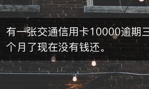 有一张交通信用卡10000逾期三个月了现在没有钱还。