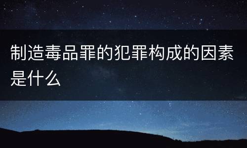 制造毒品罪的犯罪构成的因素是什么