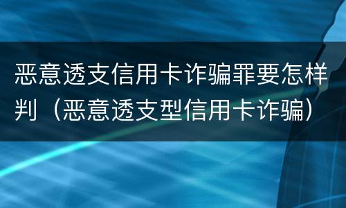 恶意透支信用卡诈骗罪要怎样判（恶意透支型信用卡诈骗）