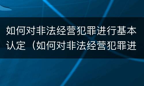 如何对非法经营犯罪进行基本认定（如何对非法经营犯罪进行基本认定呢）