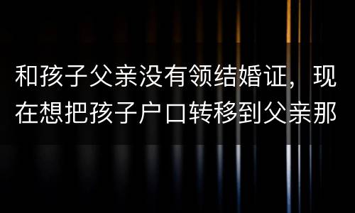 和孩子父亲没有领结婚证，现在想把孩子户口转移到父亲那里需要怎么做