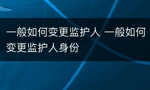 一般如何变更监护人 一般如何变更监护人身份