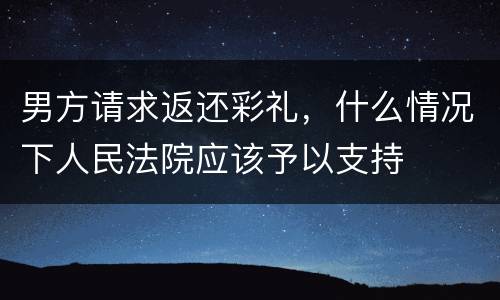 男方请求返还彩礼，什么情况下人民法院应该予以支持