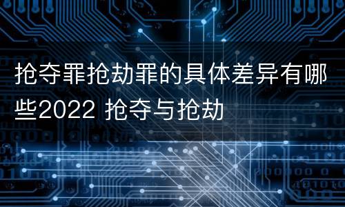 抢夺罪抢劫罪的具体差异有哪些2022 抢夺与抢劫