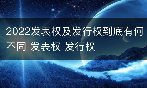 2022发表权及发行权到底有何不同 发表权 发行权