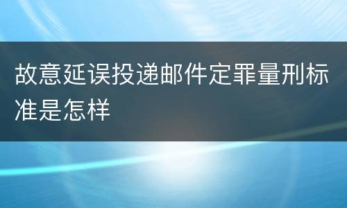 故意延误投递邮件定罪量刑标准是怎样