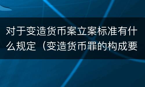 对于变造货币案立案标准有什么规定（变造货币罪的构成要件）