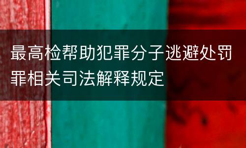 最高检帮助犯罪分子逃避处罚罪相关司法解释规定