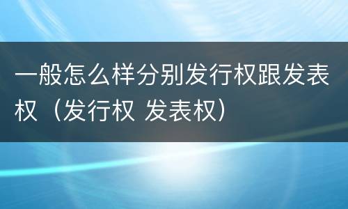 一般怎么样分别发行权跟发表权（发行权 发表权）