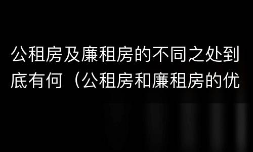 公租房及廉租房的不同之处到底有何（公租房和廉租房的优缺点）